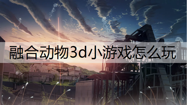 融合动物3d小游戏怎么玩