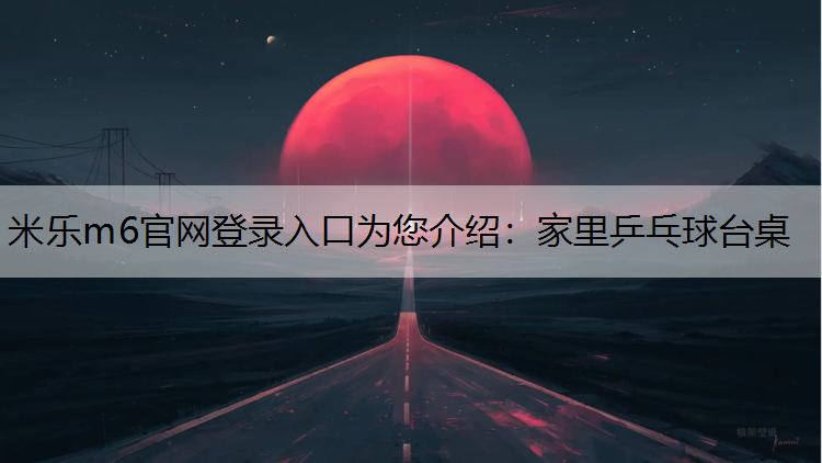 米乐m6官网登录入口为您介绍：家里乒乓球台桌